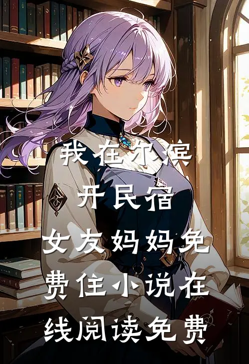 我在尔滨开民宿，女友妈妈免费住小说在线阅读免费