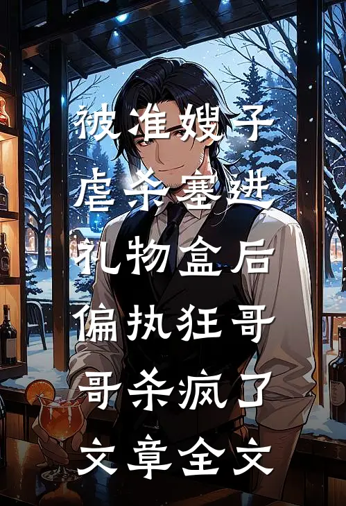 被准嫂子虐杀塞进礼物盒后，偏执狂哥哥杀疯了文章全文