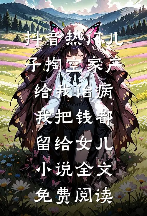 抖音热门儿子掏空家产给我治病，我把钱都留给女儿小说全文免费阅读