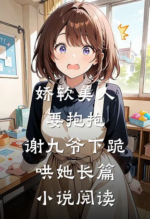 娇软美人要抱抱，谢九爷下跪哄她长篇小说阅读