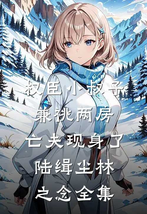 权臣小叔子兼祧两房，亡夫现身了陆缉尘林之念 全集