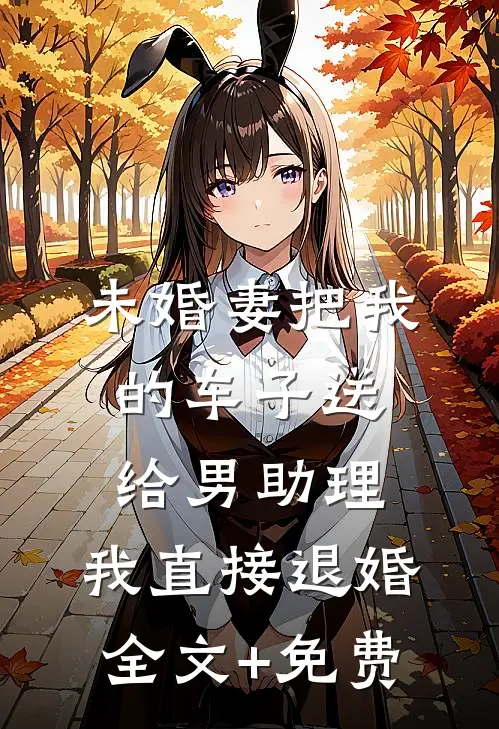 未婚妻把我的车子送给男助理，我直接退婚全文+免费