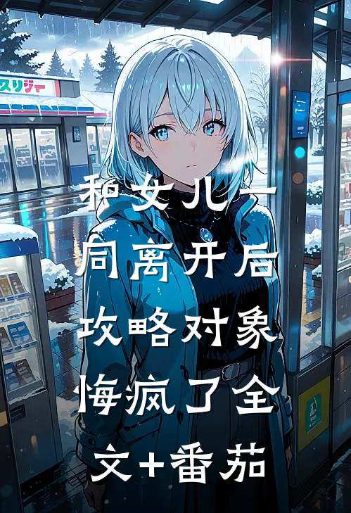 和女儿一同离开后，攻略对象悔疯了全文+番茄