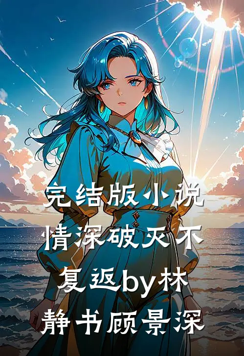 完结版小说情深破灭不复返by林静书顾景深