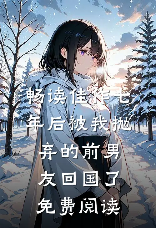 畅读佳作七年后被我抛弃的前男友回国了免费阅读