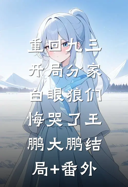 重回九三：开局分家，白眼狼们悔哭了王鹏大鹏结局+番外