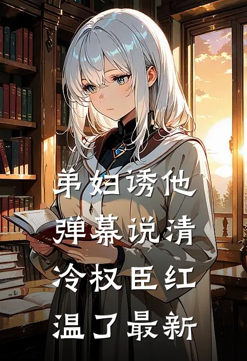 弟妇诱他，弹幕说清冷权臣红温了最新