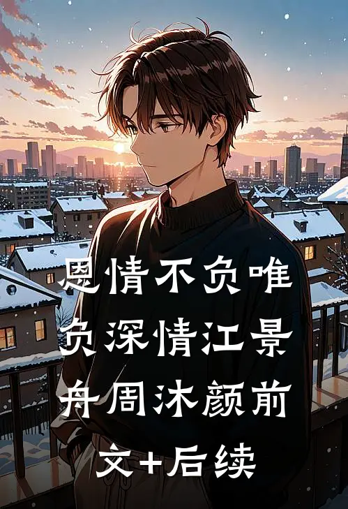 恩情不负唯负深情江景舟周沐颜前文+后续
