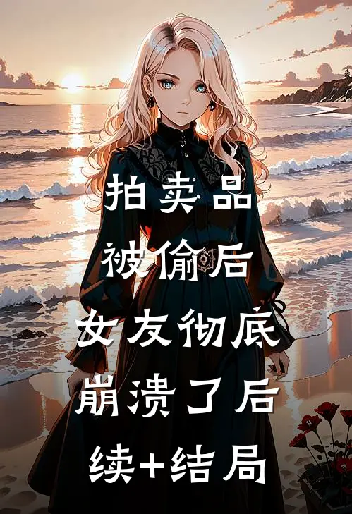 拍卖品被偷后，女友彻底崩溃了后续+结局