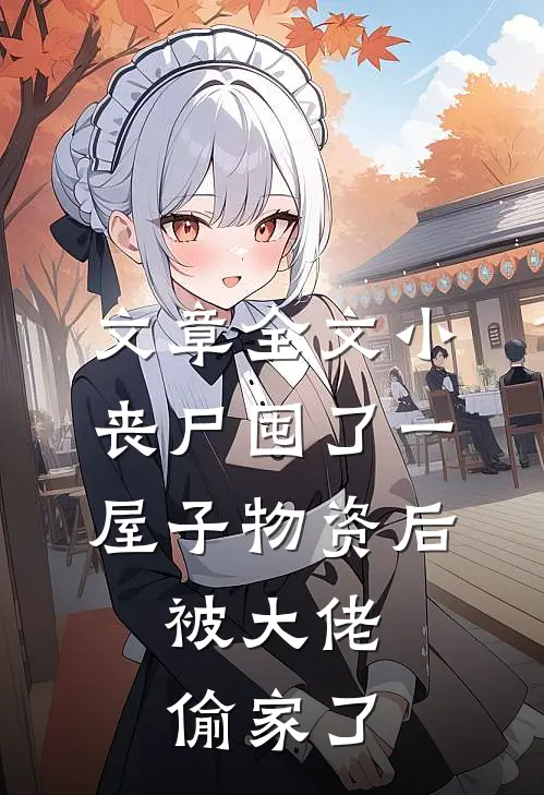 文章全文小丧尸囤了一屋子物资后，被大佬偷家了
