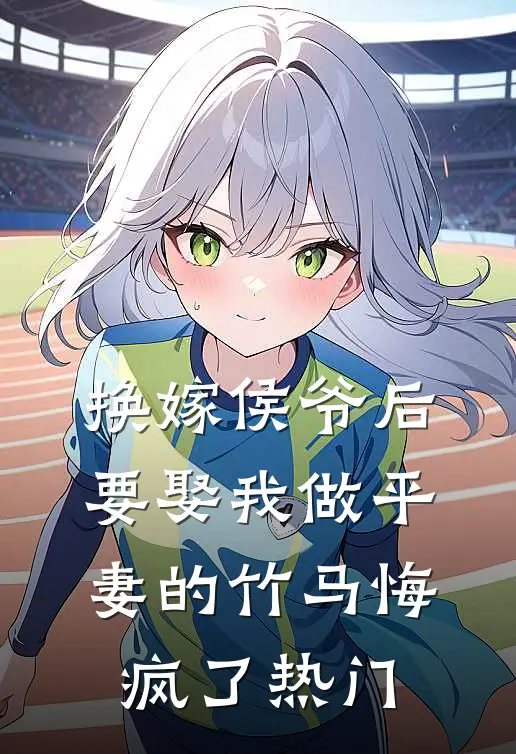换嫁侯爷后，要娶我做平妻的竹马悔疯了热门