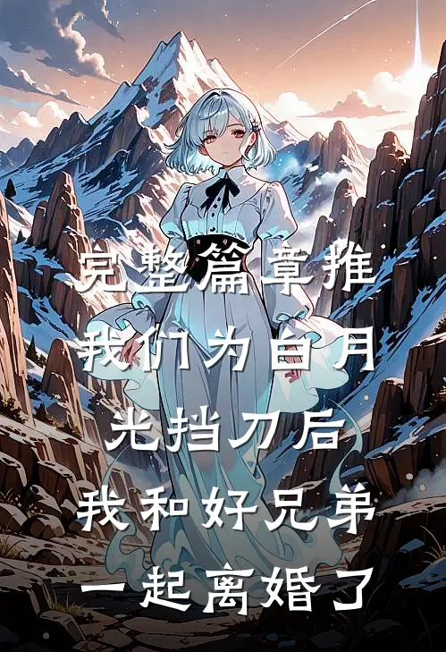 完整篇章推我们为白月光挡刀后，我和好兄弟一起离婚了