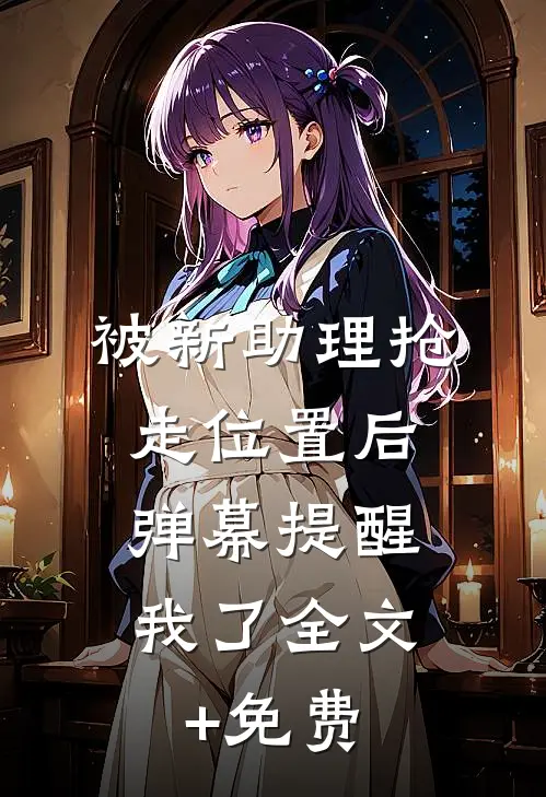 被新助理抢走位置后，弹幕提醒我了全文+免费