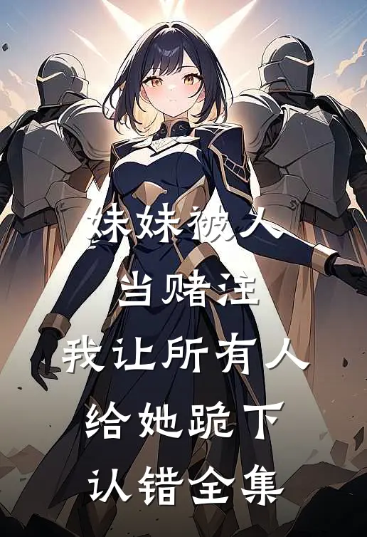 妹妹被人当赌注，我让所有人给她跪下认错全集