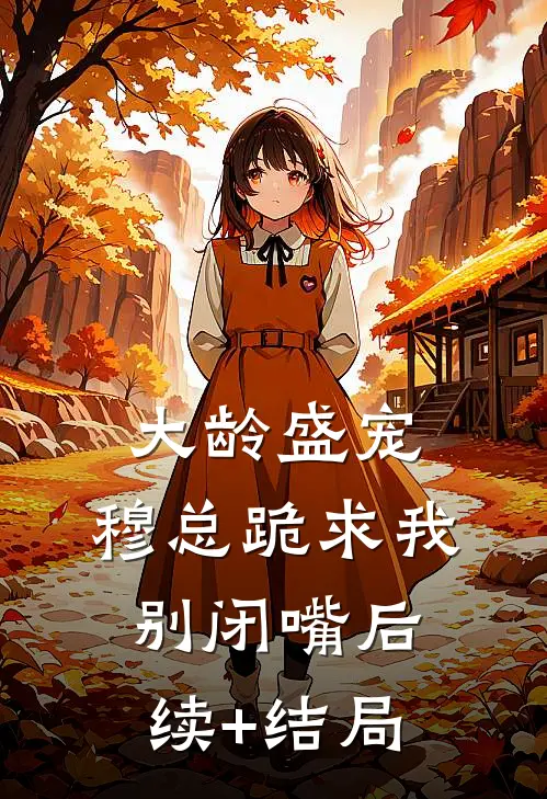 大龄盛宠，穆总跪求我别闭嘴后续+结局