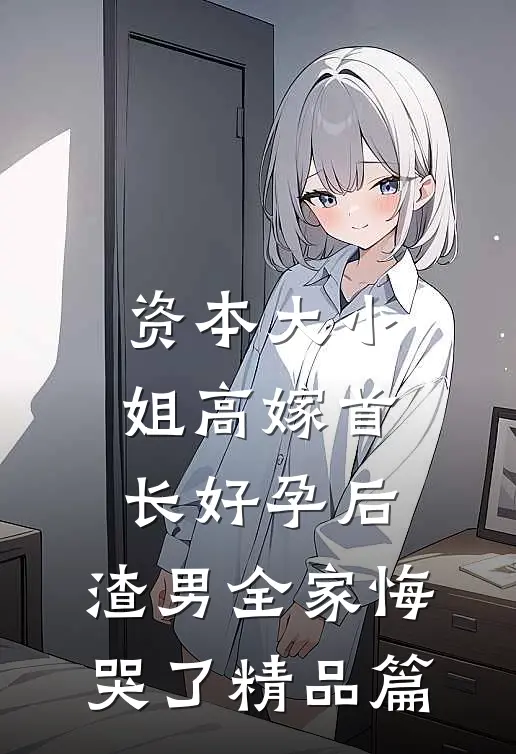 资本大小姐高嫁首长好孕后，渣男全家悔哭了精品篇