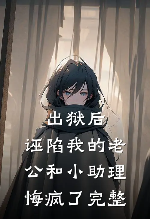 出狱后，诬陷我的老公和小助理悔疯了完整