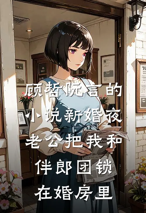 顾哲阮言的小说新婚夜，老公把我和伴郎团锁在婚房里