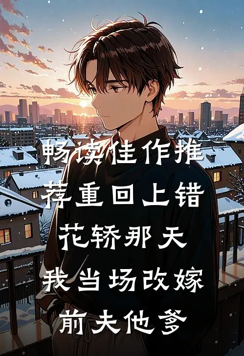 畅读佳作推荐重回上错花轿那天，我当场改嫁前夫他爹