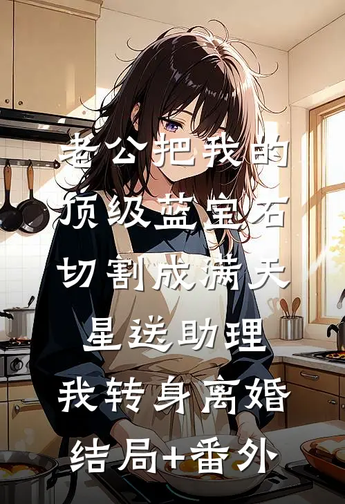 老公把我的顶级蓝宝石切割成满天星送助理，我转身离婚结局+番外
