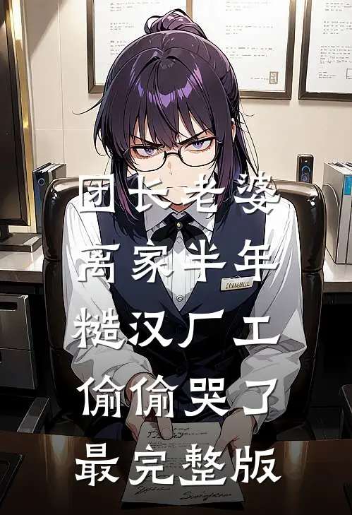 团长老婆离家半年，糙汉厂工偷偷哭了最完整版