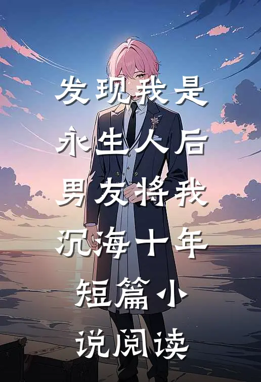 发现我是永生人后，男友将我沉海十年短篇小说阅读