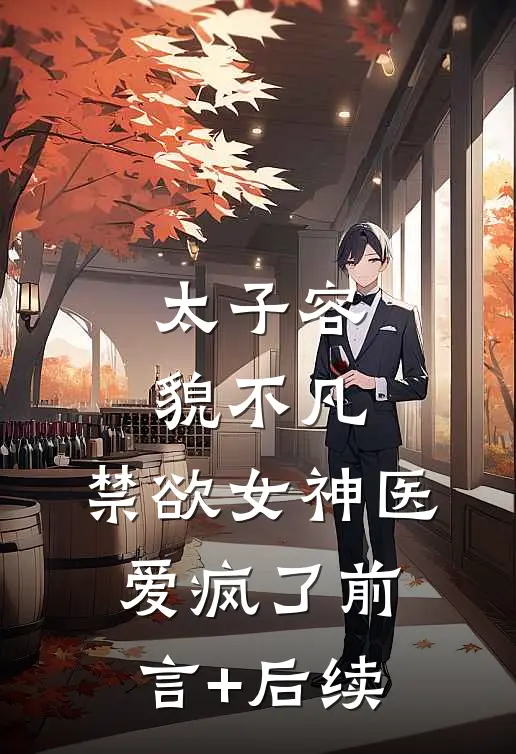 太子容貌不凡，禁欲女神医爱疯了前言+后续