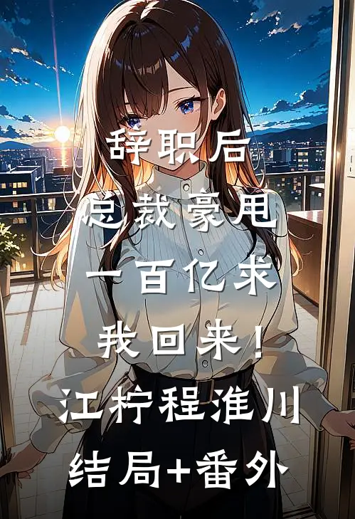 辞职后，总裁豪甩一百亿求我回来！江柠程淮川结局+番外
