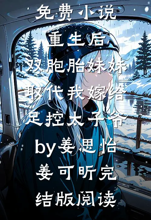 免费小说重生后，双胞胎妹妹取代我嫁给足控太子爷by姜思怡姜可昕完结版阅读
