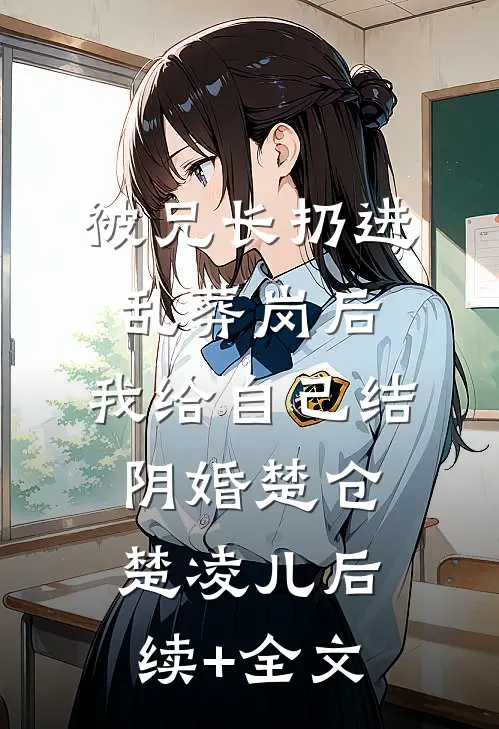 被兄长扔进乱葬岗后，我给自己结阴婚楚仓楚凌儿后续+全文