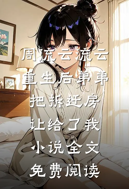 周流云流云重生后弟弟把拆迁房让给了我小说全文免费阅读