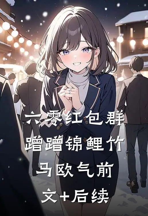 六零红包群，蹭蹭锦鲤竹马欧气前文+后续