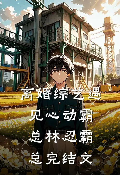 离婚综艺遇见心动霸总林忍霸总完结文
