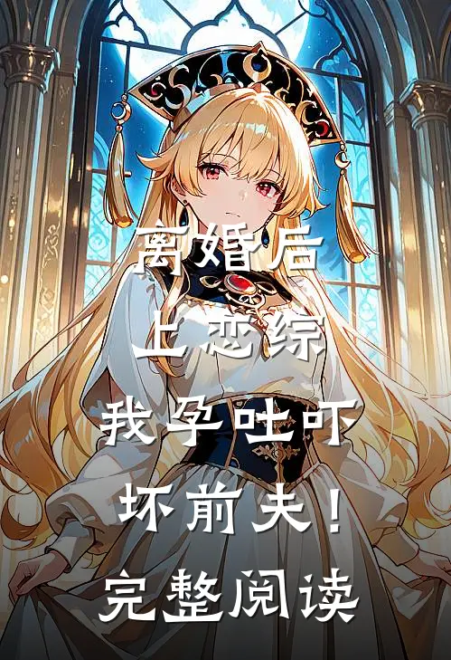离婚后上恋综，我孕吐吓坏前夫！完整阅读