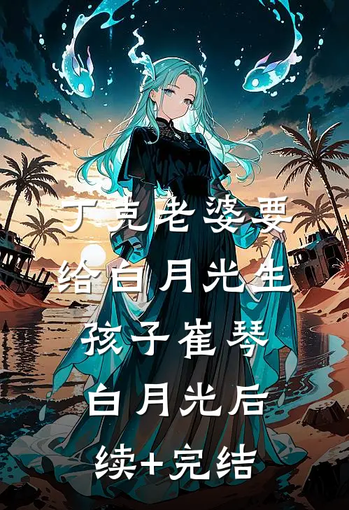 丁克老婆要给白月光生孩子崔琴白月光后续+完结
