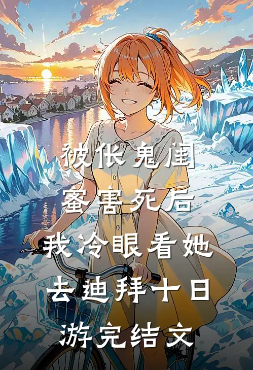 被伥鬼闺蜜害死后，我冷眼看她去迪拜十日游完结文