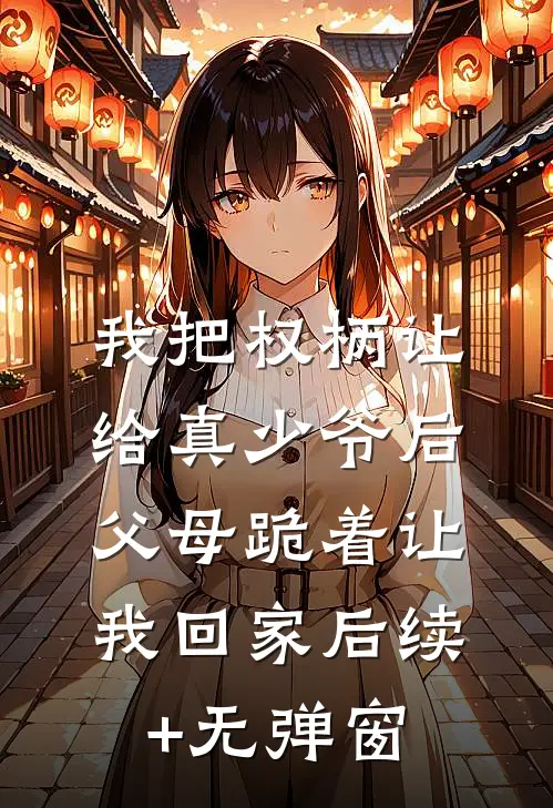 我把权柄让给真少爷后，父母跪着让我回家后续+无弹窗