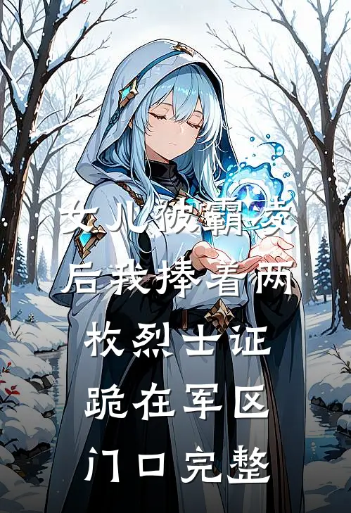 女儿被霸凌后我捧着两枚烈士证跪在军区门口完整