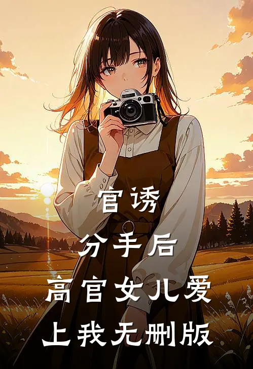 官诱：分手后，高官女儿爱上我无删版
