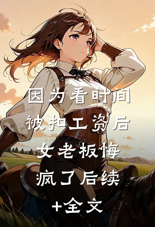 因为看时间被扣工资后，女老板悔疯了后续+全文