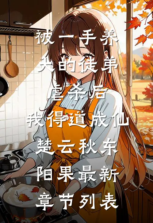 被一手养大的徒弟虐杀后，我得道成仙楚云秋东阳果最新章节列表