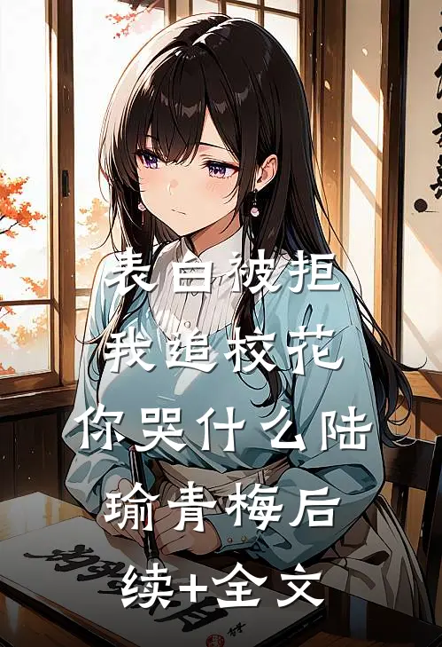 表白被拒，我追校花，你哭什么陆瑜青梅后续+全文
