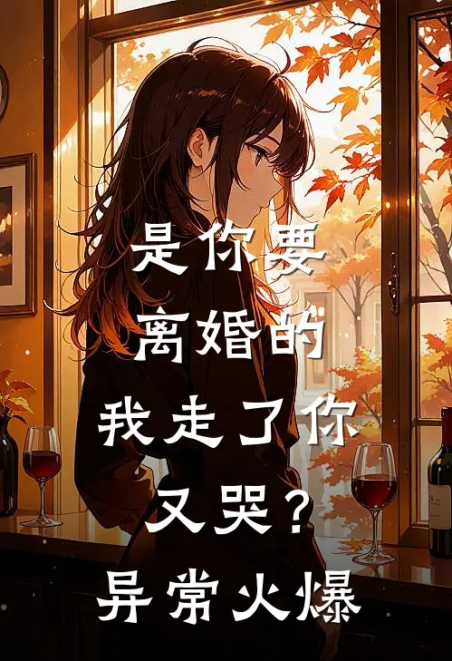 是你要离婚的，我走了你又哭？异常火爆