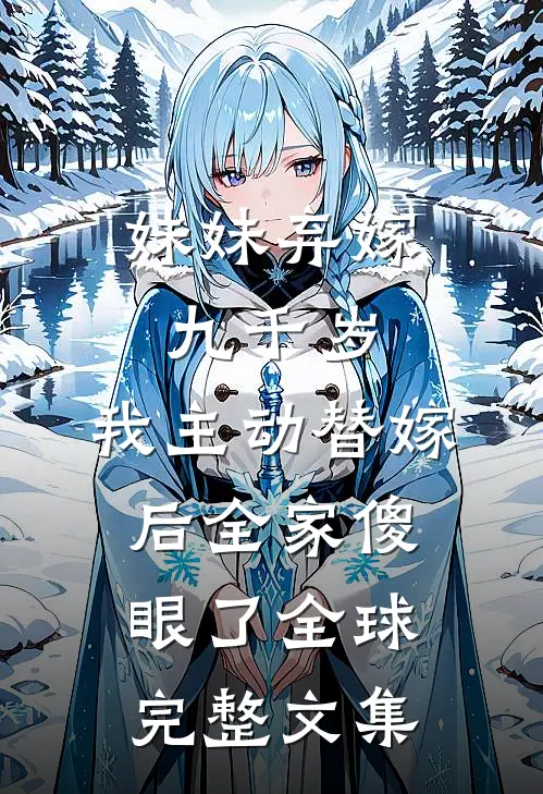 妹妹弃嫁九千岁，我主动替嫁后全家傻眼了全球完整文集