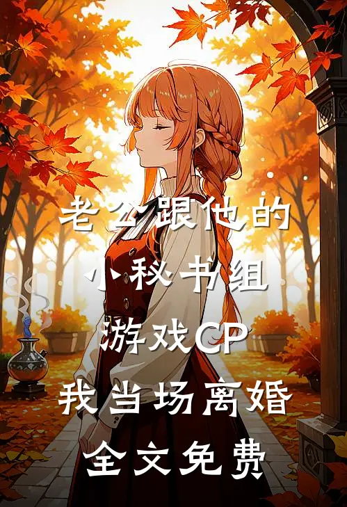老公跟他的小秘书组游戏CP，我当场离婚全文免费