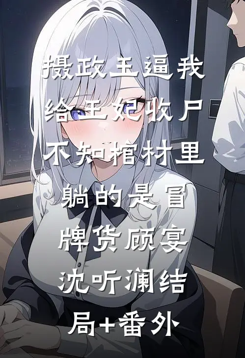 摄政王逼我给王妃收尸，不知棺材里躺的是冒牌货顾宴沈听澜结局+番外
