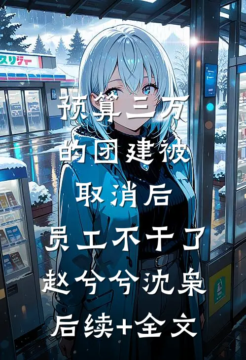预算三万的团建被取消后，员工不干了赵兮兮沈枭后续+全文