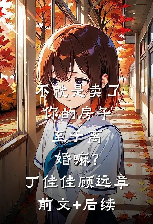 不就是卖了你的房子，至于离婚嘛？丁佳佳顾远章前文+后续