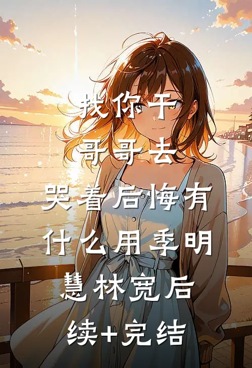 找你干哥哥去，哭着后悔有什么用季明慧林宽后续+完结
