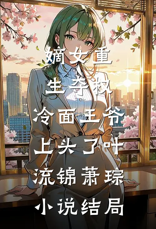 嫡女重生夺权，冷面王爷上头了叶流锦萧琮小说结局